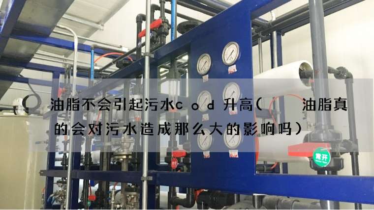油脂不会引起污水cod升高(  油脂真的会对污水造成那么大的影响吗)